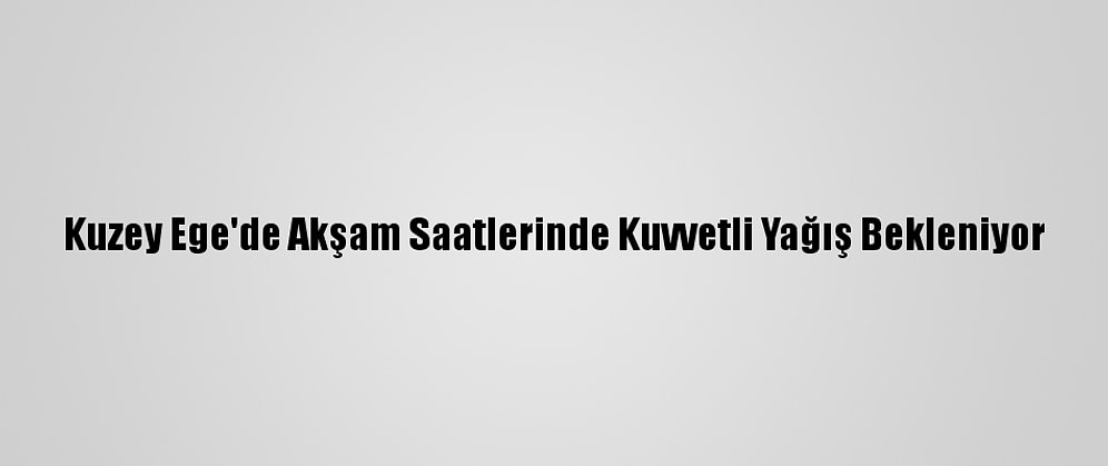 Kuzey Ege'de Akşam Saatlerinde Kuvvetli Yağış Bekleniyor