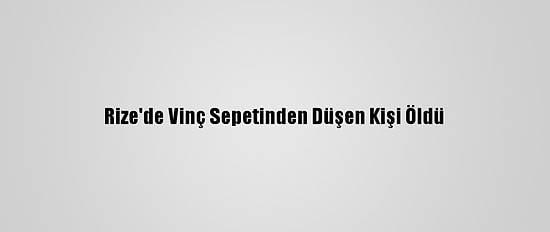Rize'de Vinç Sepetinden Düşen Kişi Öldü
