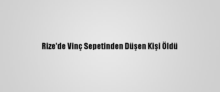 Rize'de Vinç Sepetinden Düşen Kişi Öldü