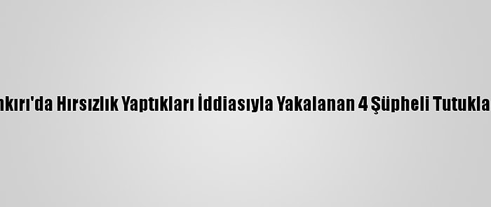 Çankırı'da Hırsızlık Yaptıkları İddiasıyla Yakalanan 4 Şüpheli Tutuklandı