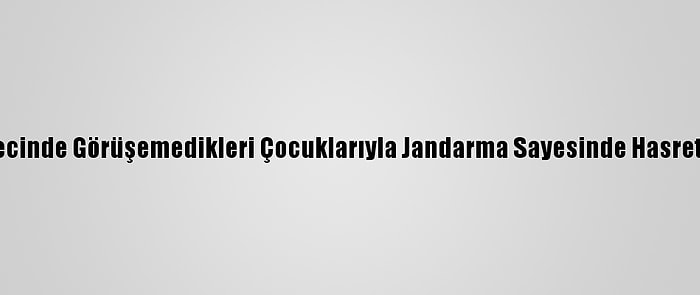 Salgın Sürecinde Görüşemedikleri Çocuklarıyla Jandarma Sayesinde Hasret Giderdiler