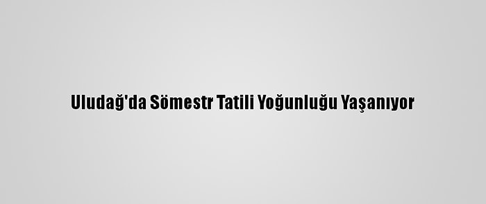 Uludağ'da Sömestr Tatili Yoğunluğu Yaşanıyor