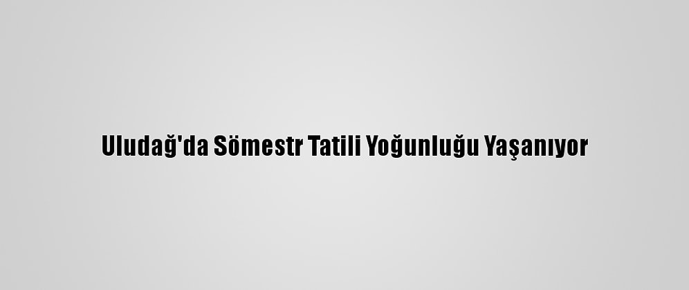 Uludağ'da Sömestr Tatili Yoğunluğu Yaşanıyor