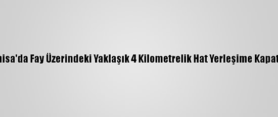 Manisa'da Fay Üzerindeki Yaklaşık 4 Kilometrelik Hat Yerleşime Kapatıldı