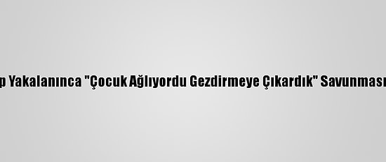 Kısıtlamayı İhlal Edip Yakalanınca "Çocuk Ağlıyordu Gezdirmeye Çıkardık" Savunması Yapan 4 Kişiye Ceza