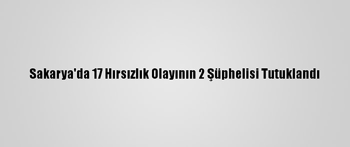 Sakarya'da 17 Hırsızlık Olayının 2 Şüphelisi Tutuklandı