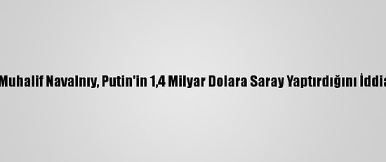 Rus Muhalif Navalnıy, Putin'in 1,4 Milyar Dolara Saray Yaptırdığını İddia Etti