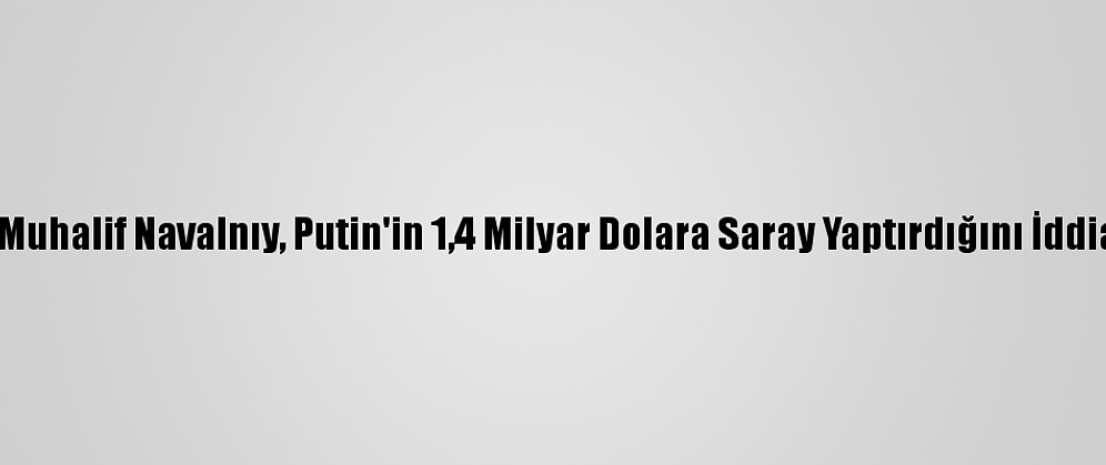 Rus Muhalif Navalnıy, Putin'in 1,4 Milyar Dolara Saray Yaptırdığını İddia Etti