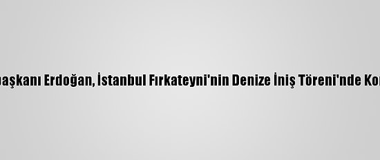 Cumhurbaşkanı Erdoğan, İstanbul Fırkateyni'nin Denize İniş Töreni'nde Konuştu: (1)