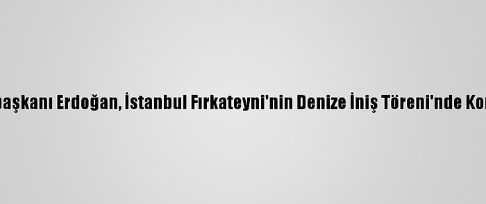 Cumhurbaşkanı Erdoğan, İstanbul Fırkateyni'nin Denize İniş Töreni'nde Konuştu: (1)