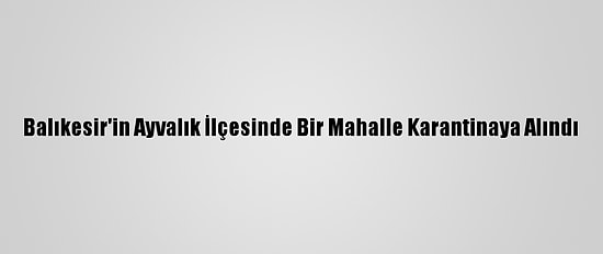 Balıkesir'in Ayvalık İlçesinde Bir Mahalle Karantinaya Alındı