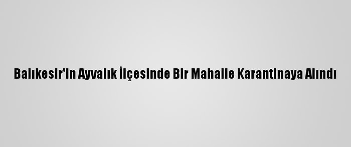 Balıkesir'in Ayvalık İlçesinde Bir Mahalle Karantinaya Alındı