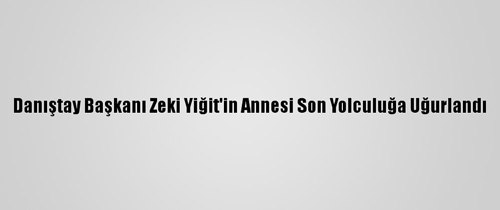 Danıştay Başkanı Zeki Yiğit'in Annesi Son Yolculuğa Uğurlandı