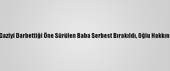 Güncelleme - Antalya'da Gaziyi Darbettiği Öne Sürülen Baba Serbest Bırakıldı, Oğlu Hakkında Ev Hapsi Kararı Verildi
