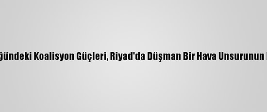 Suudi Arabistan Öncülüğündeki Koalisyon Güçleri, Riyad'da Düşman Bir Hava Unsurunun İmha Edildiğini Duyurdu