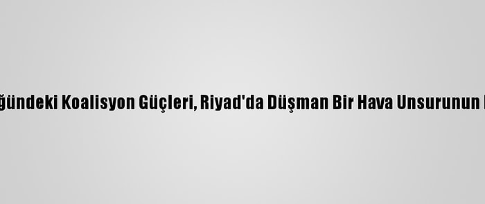 Suudi Arabistan Öncülüğündeki Koalisyon Güçleri, Riyad'da Düşman Bir Hava Unsurunun İmha Edildiğini Duyurdu