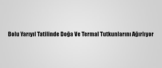 Bolu Yarıyıl Tatilinde Doğa Ve Termal Tutkunlarını Ağırlıyor