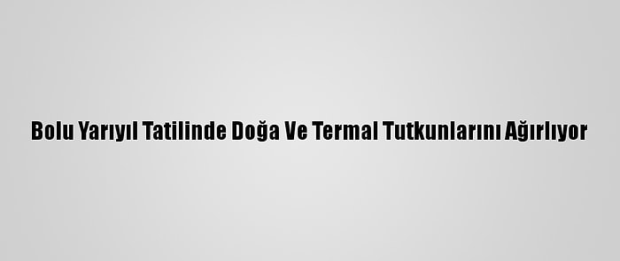 Bolu Yarıyıl Tatilinde Doğa Ve Termal Tutkunlarını Ağırlıyor