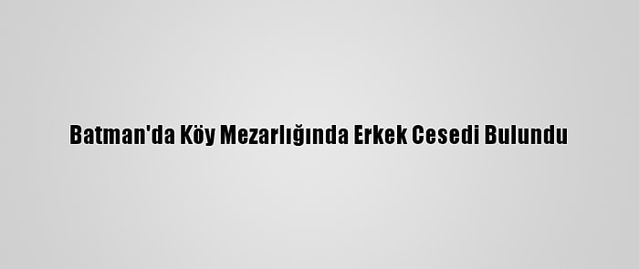 Batman'da Köy Mezarlığında Erkek Cesedi Bulundu