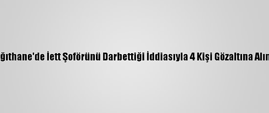 Kağıthane'de İett Şoförünü Darbettiği İddiasıyla 4 Kişi Gözaltına Alındı