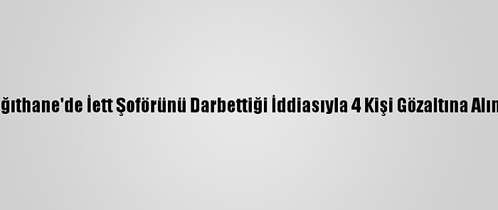 Kağıthane'de İett Şoförünü Darbettiği İddiasıyla 4 Kişi Gözaltına Alındı