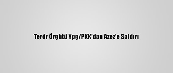 Terör Örgütü Ypg/PKK'dan Azez'e Saldırı