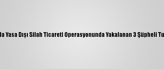 Antalya'da Yasa Dışı Silah Ticareti Operasyonunda Yakalanan 3 Şüpheli Tutuklandı