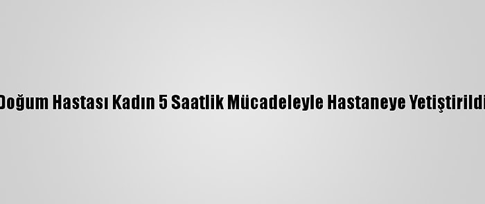 Doğum Hastası Kadın 5 Saatlik Mücadeleyle Hastaneye Yetiştirildi