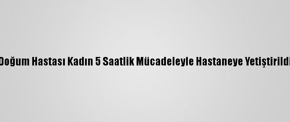 Doğum Hastası Kadın 5 Saatlik Mücadeleyle Hastaneye Yetiştirildi