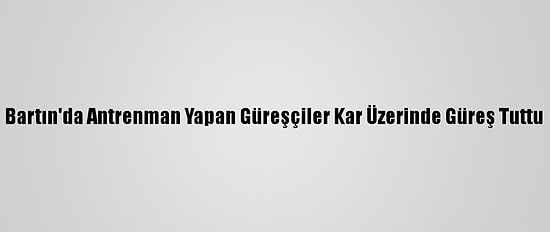 Bartın'da Antrenman Yapan Güreşçiler Kar Üzerinde Güreş Tuttu
