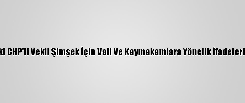 İçişleri Bakanlığından Eski CHP'li Vekil Şimşek İçin Vali Ve Kaymakamlara Yönelik İfadeleri Nedeniyle Suç Duyurusu: