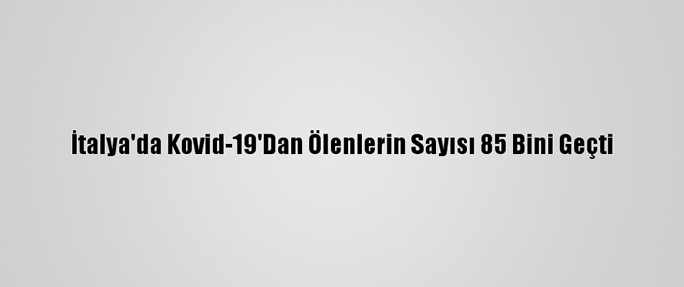 İtalya'da Kovid-19'Dan Ölenlerin Sayısı 85 Bini Geçti