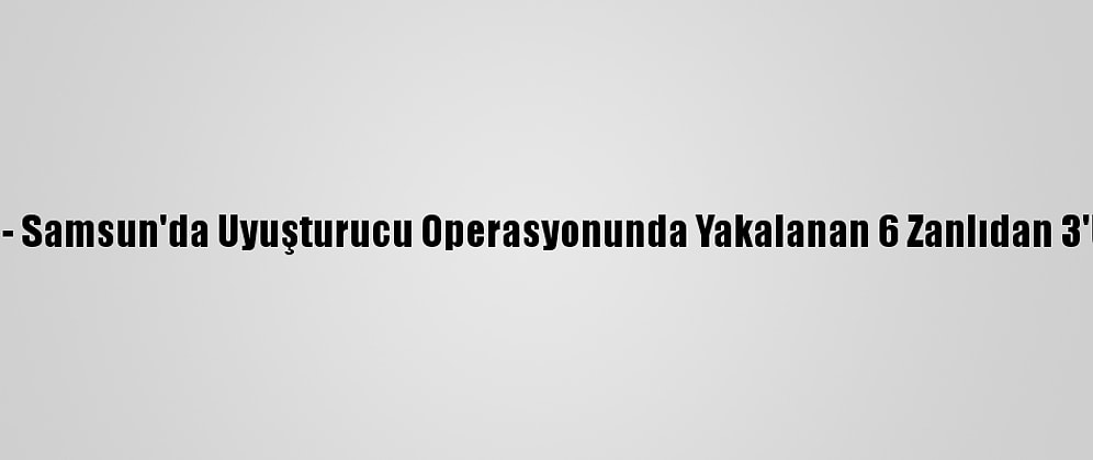Güncelleme - Samsun'da Uyuşturucu Operasyonunda Yakalanan 6 Zanlıdan 3'Ü Tutuklandı