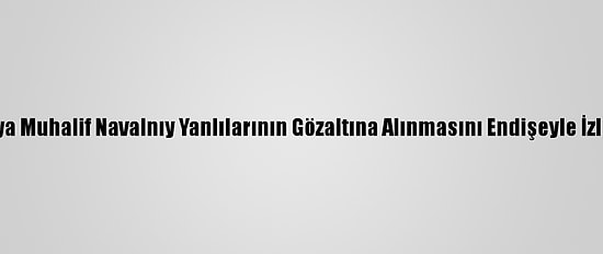 İtalya Muhalif Navalnıy Yanlılarının Gözaltına Alınmasını Endişeyle İzliyor