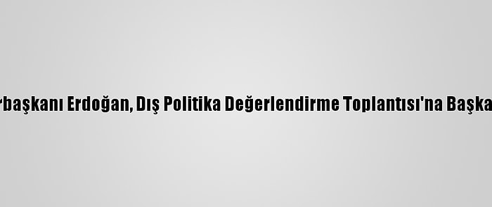 Cumhurbaşkanı Erdoğan, Dış Politika Değerlendirme Toplantısı'na Başkanlık Etti