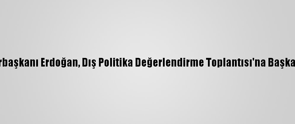 Cumhurbaşkanı Erdoğan, Dış Politika Değerlendirme Toplantısı'na Başkanlık Etti