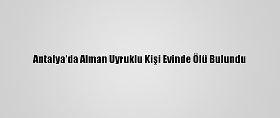 Antalya'da Alman Uyruklu Kişi Evinde Ölü Bulundu