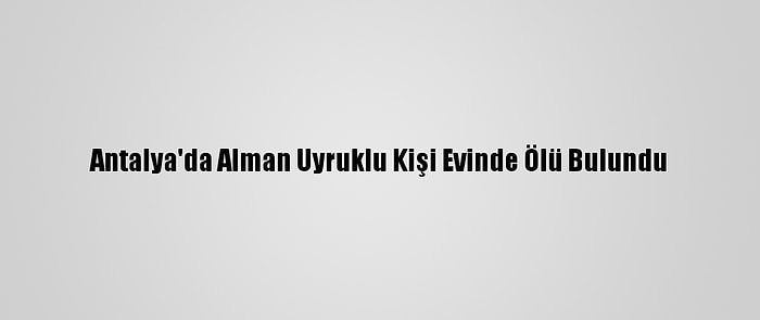 Antalya'da Alman Uyruklu Kişi Evinde Ölü Bulundu