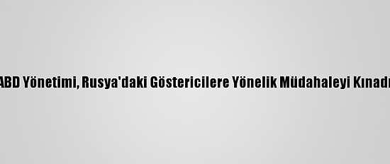 ABD Yönetimi, Rusya'daki Göstericilere Yönelik Müdahaleyi Kınadı