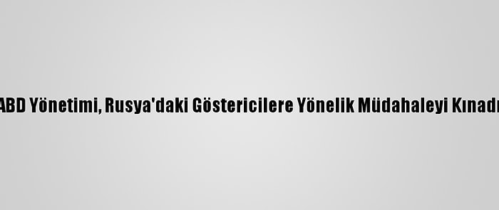 ABD Yönetimi, Rusya'daki Göstericilere Yönelik Müdahaleyi Kınadı