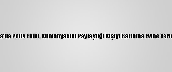 Antalya'da Polis Ekibi, Kumanyasını Paylaştığı Kişiyi Barınma Evine Yerleştirdi