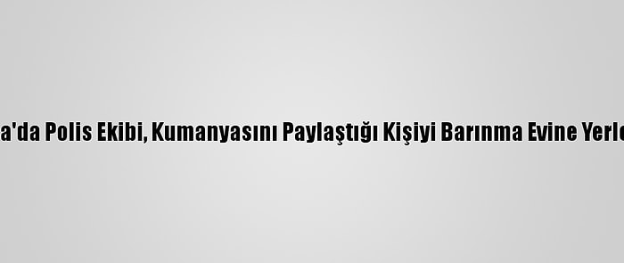 Antalya'da Polis Ekibi, Kumanyasını Paylaştığı Kişiyi Barınma Evine Yerleştirdi