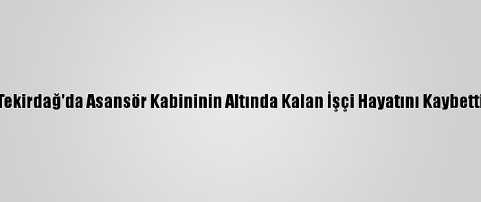 Tekirdağ'da Asansör Kabininin Altında Kalan İşçi Hayatını Kaybetti