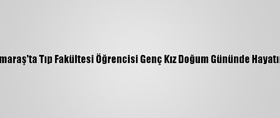 Kahramanmaraş'ta Tıp Fakültesi Öğrencisi Genç Kız Doğum Gününde Hayatını Kaybetti
