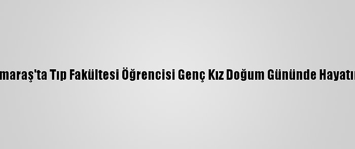 Kahramanmaraş'ta Tıp Fakültesi Öğrencisi Genç Kız Doğum Gününde Hayatını Kaybetti