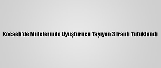 Kocaeli'de Midelerinde Uyuşturucu Taşıyan 3 İranlı Tutuklandı