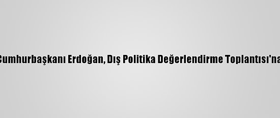 Güncelleme - Cumhurbaşkanı Erdoğan, Dış Politika Değerlendirme Toplantısı'na Başkanlık Etti
