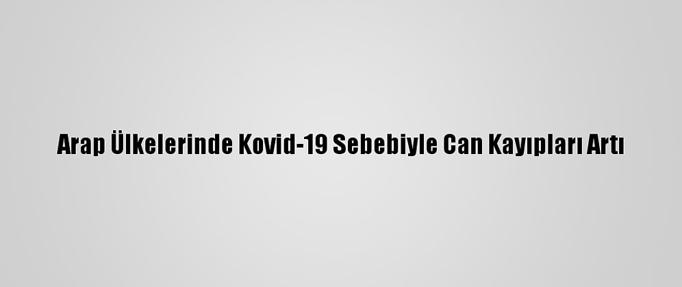 Arap Ülkelerinde Kovid-19 Sebebiyle Can Kayıpları Artı