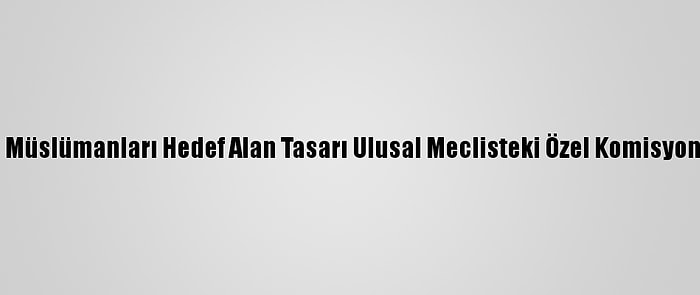 Fransa'da Müslümanları Hedef Alan Tasarı Ulusal Meclisteki Özel Komisyondan Geçti