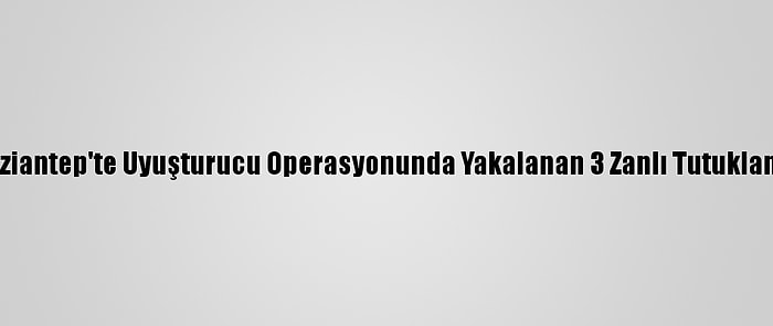 Gaziantep'te Uyuşturucu Operasyonunda Yakalanan 3 Zanlı Tutuklandı